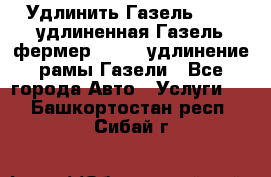 Удлинить Газель 3302, удлиненная Газель фермер 33023, удлинение рамы Газели - Все города Авто » Услуги   . Башкортостан респ.,Сибай г.